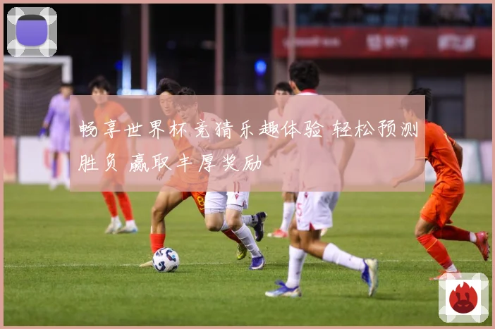 畅享世界杯竞猜乐趣体验 轻松预测胜负 赢取丰厚奖励