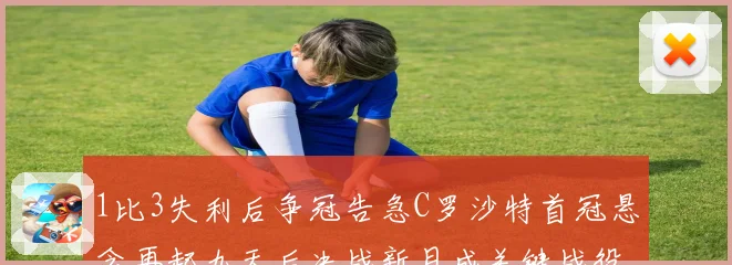 1比3失利后争冠告急C罗沙特首冠悬念再起九天后决战新月成关键战役