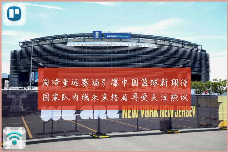 周琦重返赛场引爆中国篮球新期待国家队内线未来格局再受关注热议解析