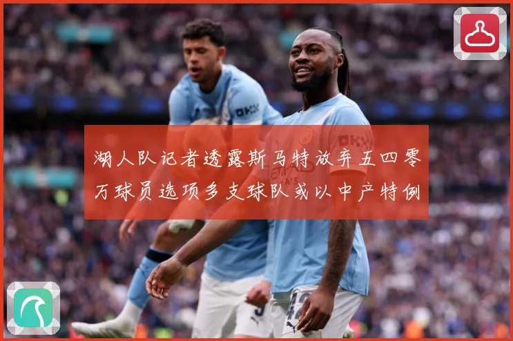 湖人队记者透露斯马特放弃五四零万球员选项多支球队或以中产特例赛场复盘
