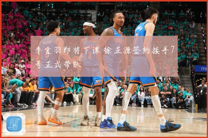 李金羽即将下课 徐正源签约接手7号正式带队