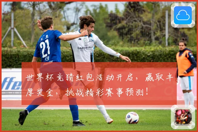 世界杯竞猜红包活动开启，赢取丰厚奖金，挑战精彩赛事预测！