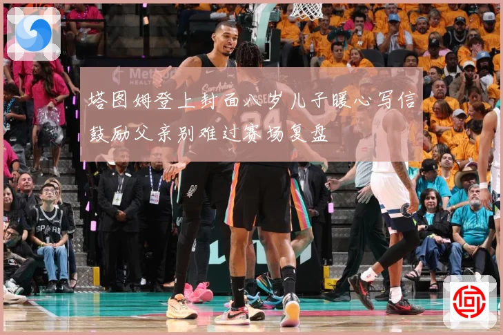 塔图姆登上封面八岁儿子暖心写信鼓励父亲别难过赛场复盘