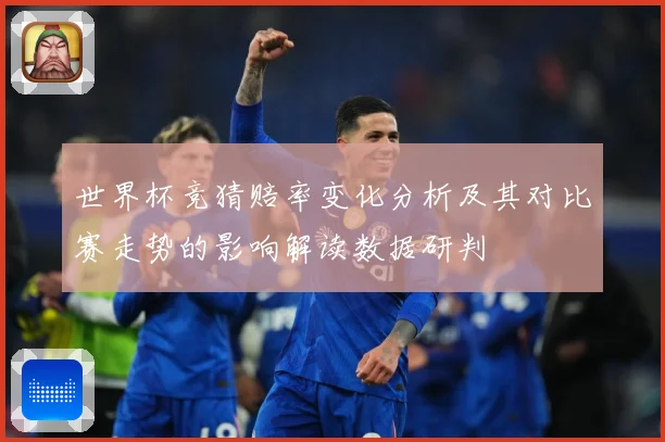 世界杯竞猜赔率变化分析及其对比赛走势的影响解读数据研判