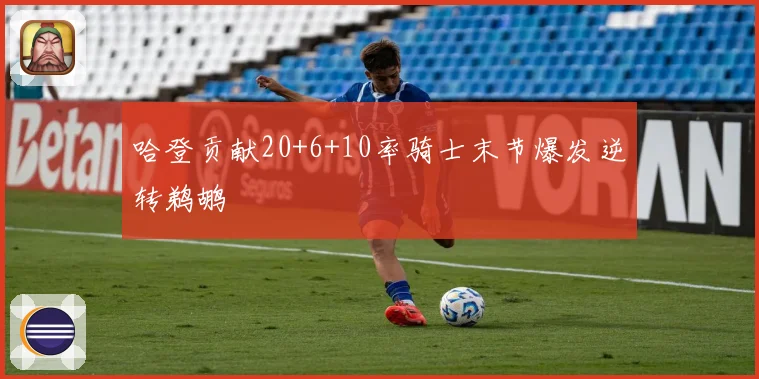 哈登贡献20+6+10率骑士末节爆发逆转鹈鹕