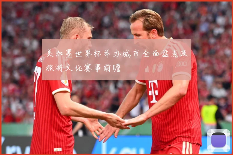 美加墨世界杯举办城市全面盘点及旅游文化赛事前瞻