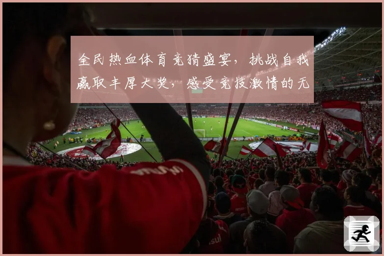 全民热血体育竞猜盛宴，挑战自我赢取丰厚大奖，感受竞技激情的无限魅力