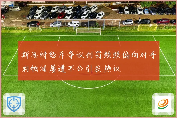 斯洛特怒斥争议判罚频频偏向对手利物浦屡遭不公引发热议