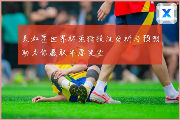 美加墨世界杯竞猜投注分析与预测助力你赢取丰厚奖金