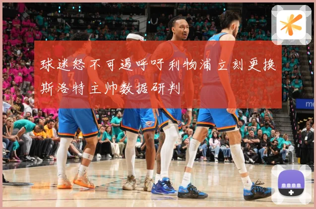 球迷怒不可遏呼吁利物浦立刻更换斯洛特主帅数据研判