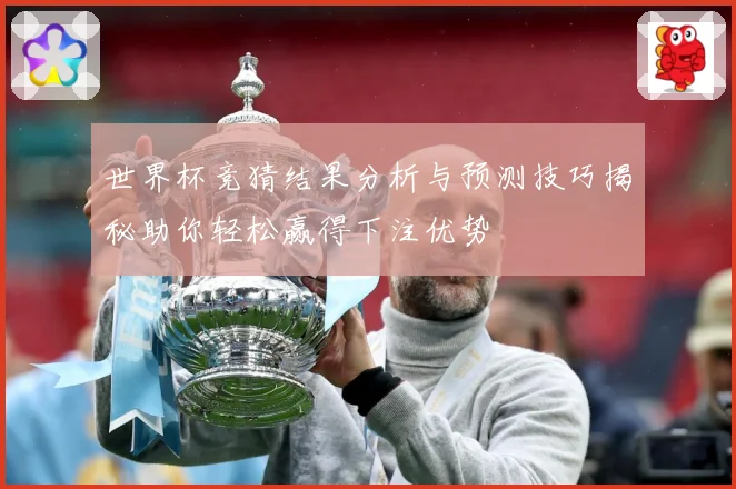 世界杯竞猜结果分析与预测技巧揭秘助你轻松赢得下注优势