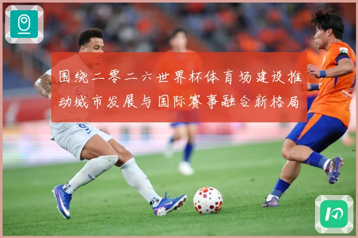 围绕二零二六世界杯体育场建设推动城市发展与国际赛事融合新格局赛事前瞻