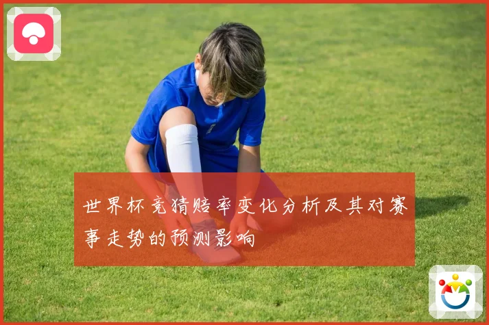 世界杯竞猜赔率变化分析及其对赛事走势的预测影响