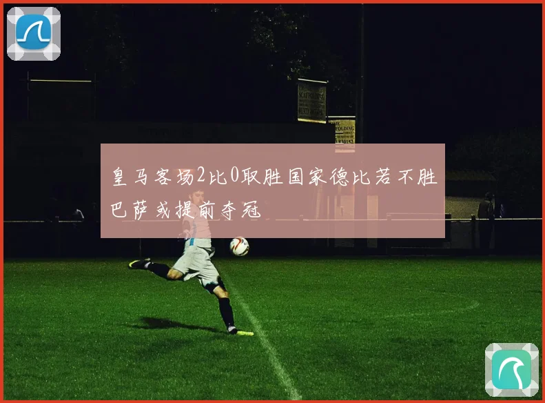 皇马客场2比0取胜国家德比若不胜巴萨或提前夺冠