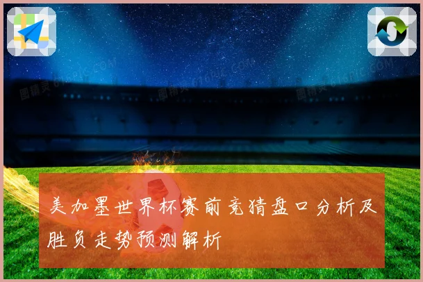 美加墨世界杯赛前竞猜盘口分析及胜负走势预测解析