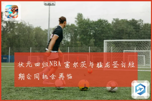 状元回归NBA 富尔茨与猛龙签订短期合同机会再临