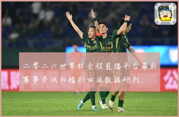 二零二六世界杯全程直播平台最新赛事资讯和精彩回放数据研判