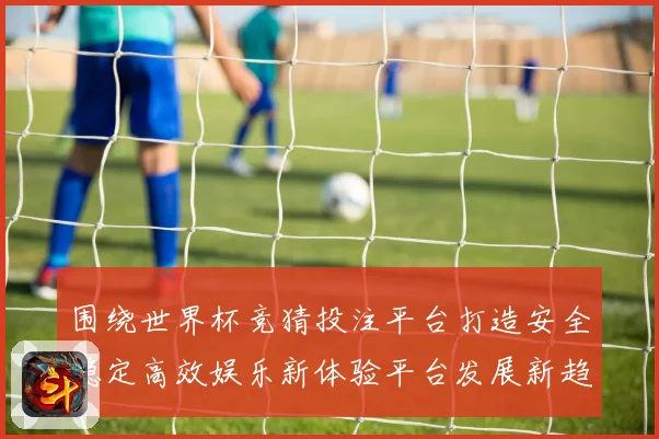 围绕世界杯竞猜投注平台打造安全稳定高效娱乐新体验平台发展新趋势