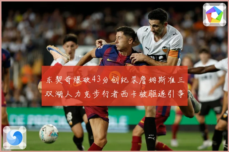 东契奇爆砍43分创纪录詹姆斯准三双湖人力克步行者西卡被驱逐引争议