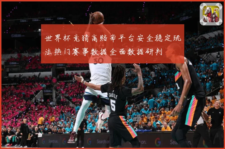 世界杯竞猜高赔率平台安全稳定玩法热门赛事数据全面数据研判