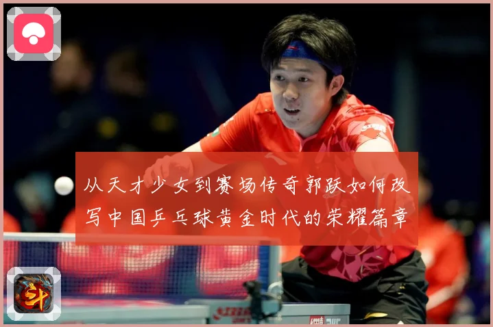 从天才少女到赛场传奇郭跃如何改写中国乒乓球黄金时代的荣耀篇章解析