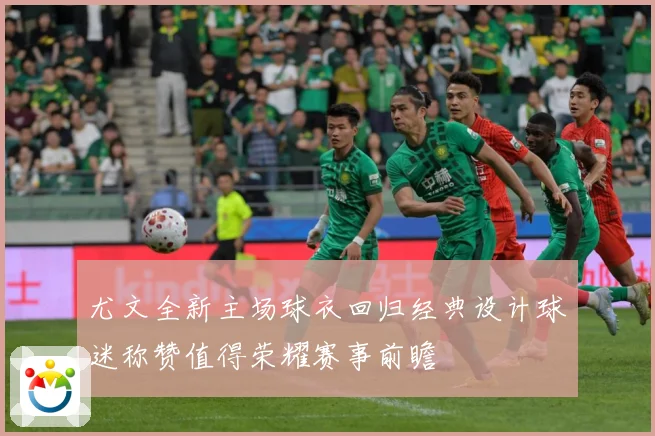 尤文全新主场球衣回归经典设计球迷称赞值得荣耀赛事前瞻