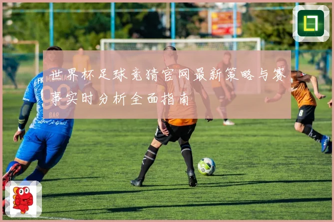 世界杯足球竞猜官网最新策略与赛事实时分析全面指南