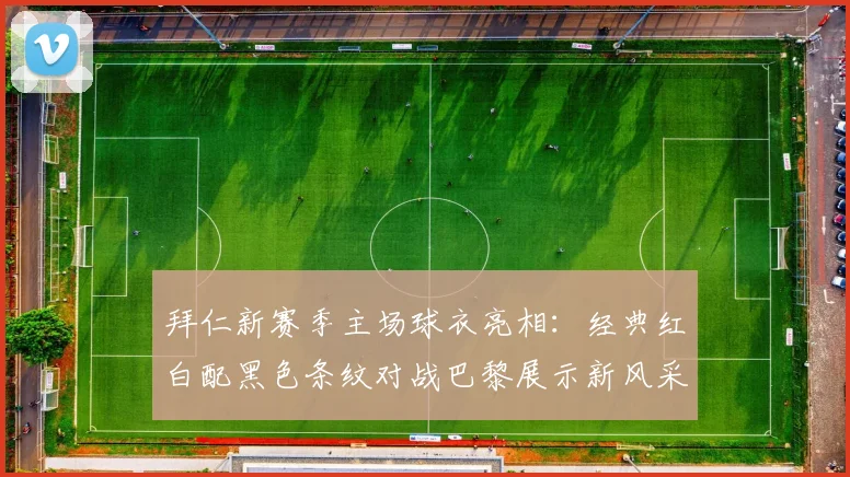 拜仁新赛季主场球衣亮相：经典红白配黑色条纹对战巴黎展示新风采