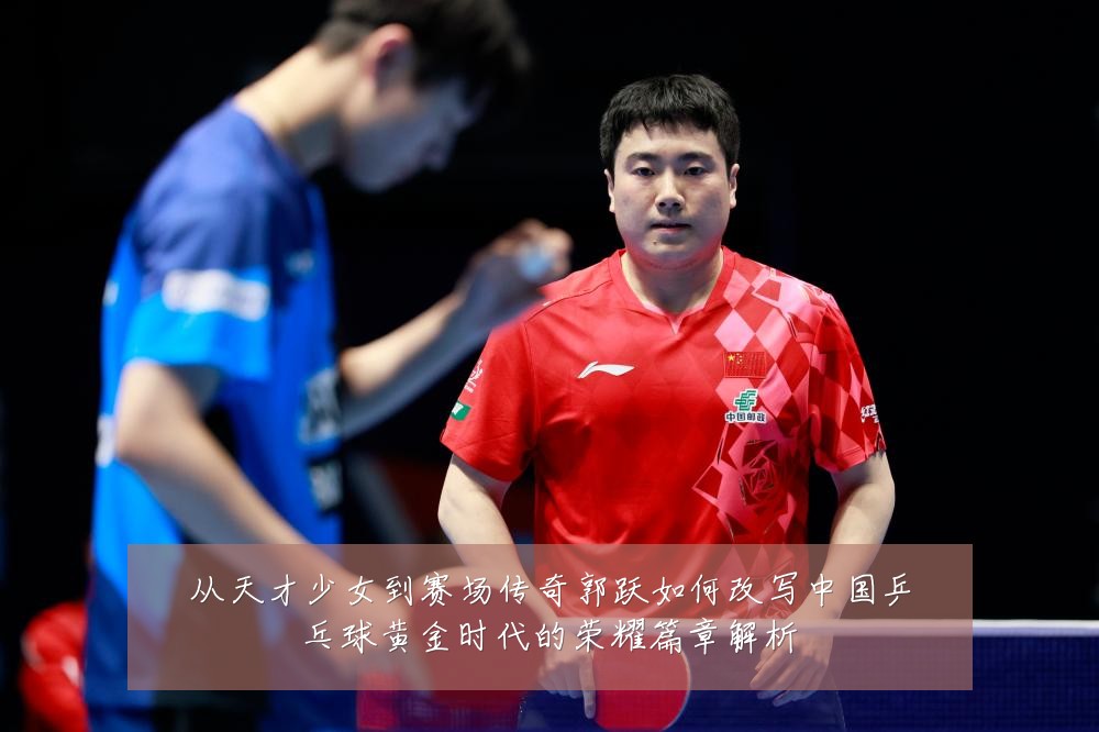 从天才少女到赛场传奇郭跃如何改写中国乒乓球黄金时代的荣耀篇章解析