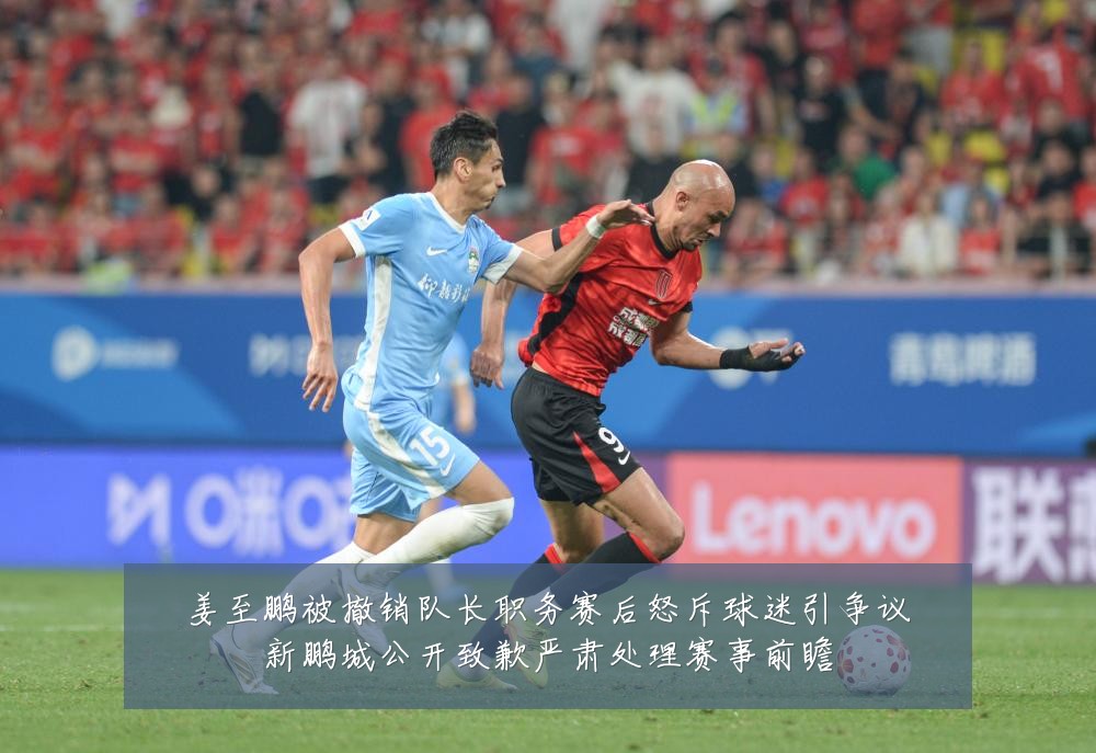姜至鹏被撤销队长职务赛后怒斥球迷引争议新鹏城公开致歉严肃处理赛事前瞻