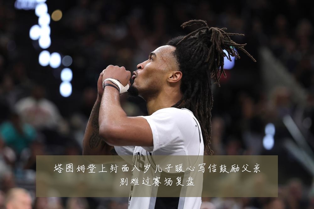 塔图姆登上封面八岁儿子暖心写信鼓励父亲别难过赛场复盘
