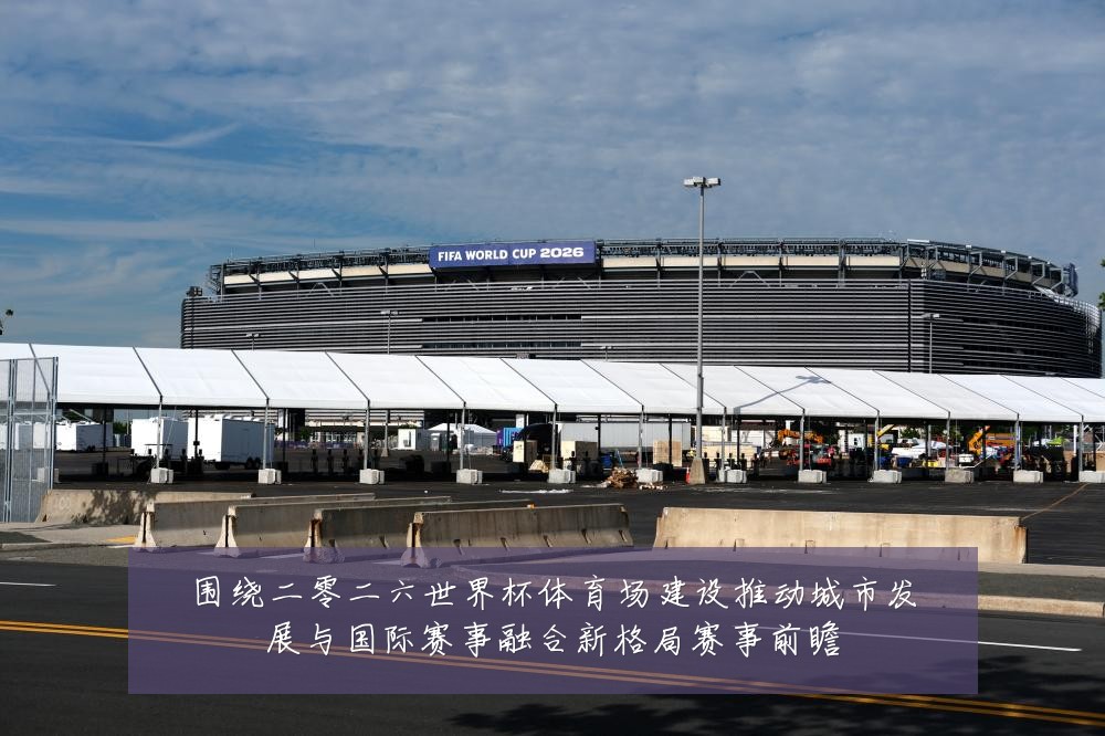 围绕二零二六世界杯体育场建设推动城市发展与国际赛事融合新格局赛事前瞻